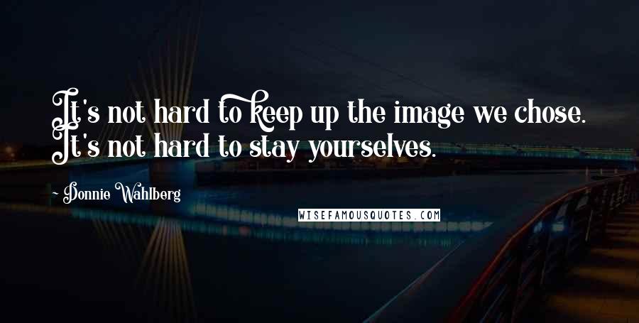 Donnie Wahlberg Quotes: It's not hard to keep up the image we chose. It's not hard to stay yourselves.