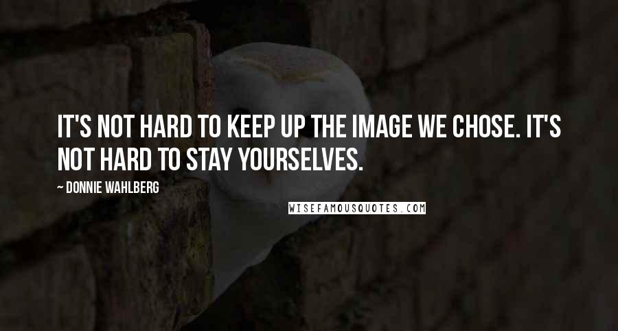 Donnie Wahlberg Quotes: It's not hard to keep up the image we chose. It's not hard to stay yourselves.