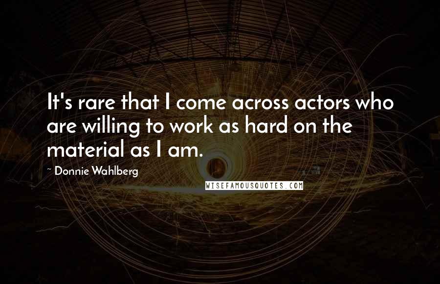 Donnie Wahlberg Quotes: It's rare that I come across actors who are willing to work as hard on the material as I am.