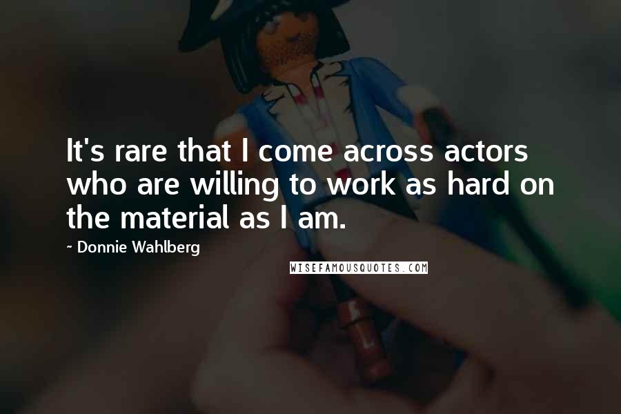 Donnie Wahlberg Quotes: It's rare that I come across actors who are willing to work as hard on the material as I am.