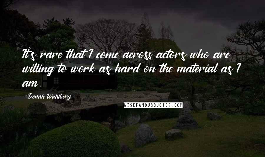 Donnie Wahlberg Quotes: It's rare that I come across actors who are willing to work as hard on the material as I am.