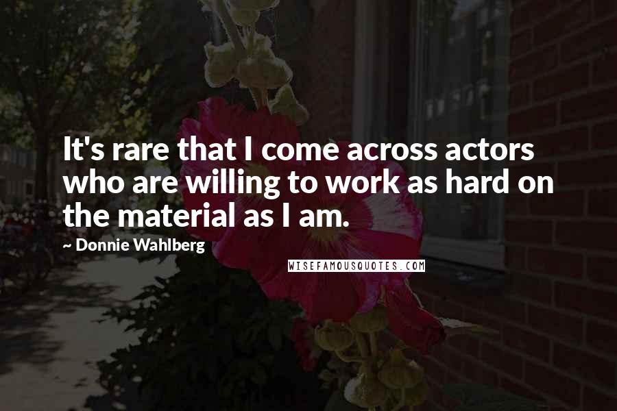 Donnie Wahlberg Quotes: It's rare that I come across actors who are willing to work as hard on the material as I am.