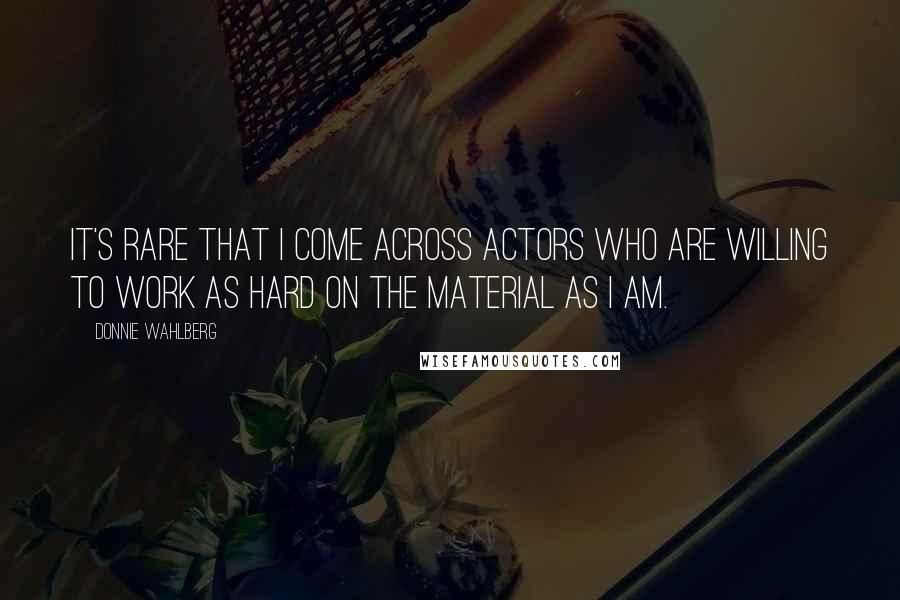 Donnie Wahlberg Quotes: It's rare that I come across actors who are willing to work as hard on the material as I am.