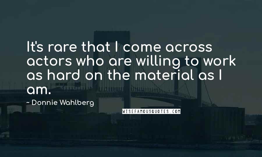 Donnie Wahlberg Quotes: It's rare that I come across actors who are willing to work as hard on the material as I am.