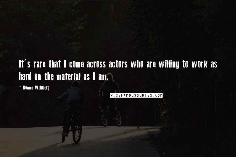 Donnie Wahlberg Quotes: It's rare that I come across actors who are willing to work as hard on the material as I am.