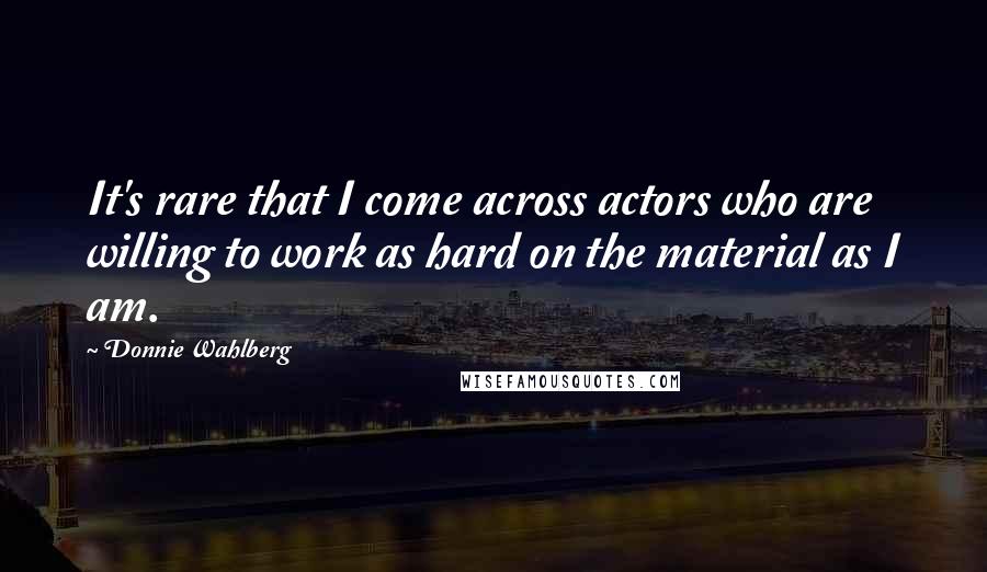Donnie Wahlberg Quotes: It's rare that I come across actors who are willing to work as hard on the material as I am.