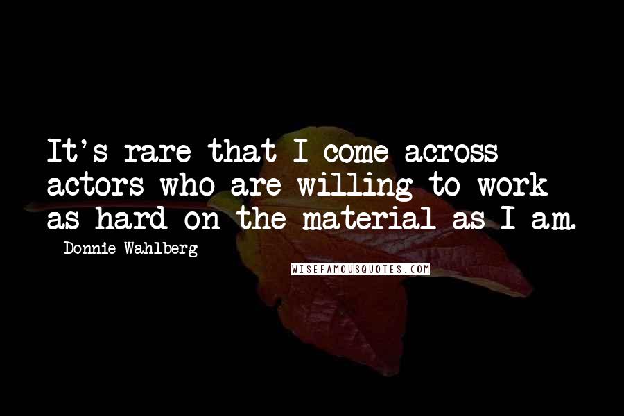 Donnie Wahlberg Quotes: It's rare that I come across actors who are willing to work as hard on the material as I am.