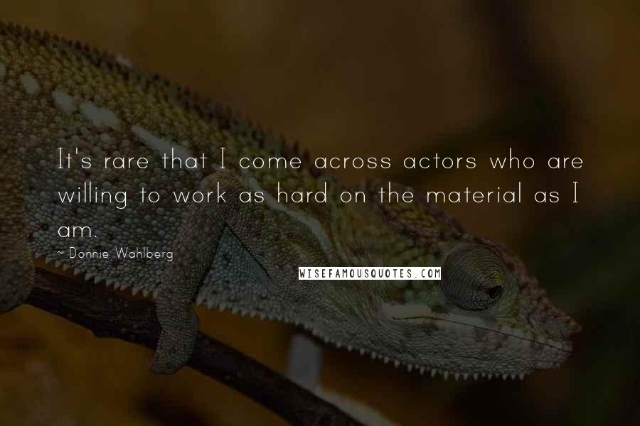 Donnie Wahlberg Quotes: It's rare that I come across actors who are willing to work as hard on the material as I am.