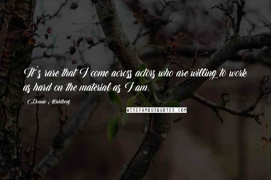 Donnie Wahlberg Quotes: It's rare that I come across actors who are willing to work as hard on the material as I am.