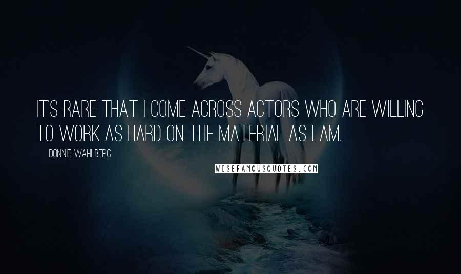 Donnie Wahlberg Quotes: It's rare that I come across actors who are willing to work as hard on the material as I am.