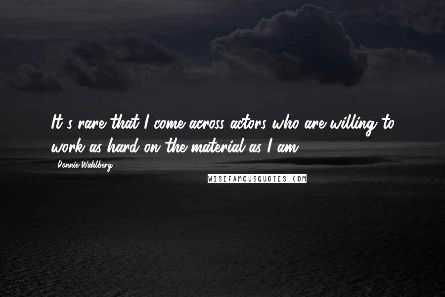 Donnie Wahlberg Quotes: It's rare that I come across actors who are willing to work as hard on the material as I am.