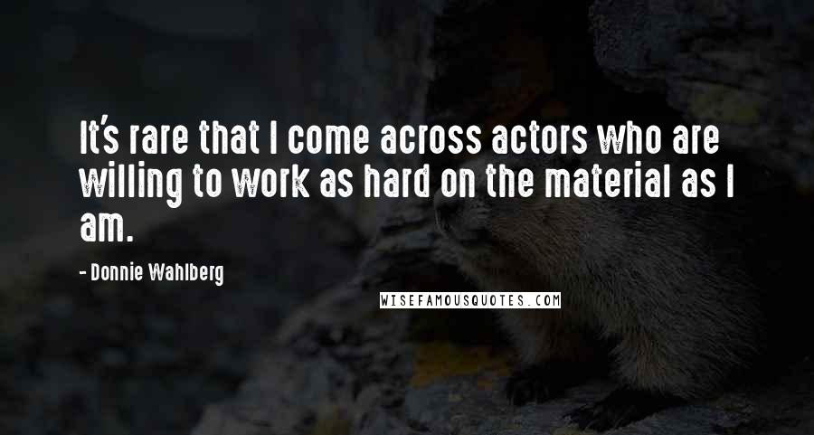 Donnie Wahlberg Quotes: It's rare that I come across actors who are willing to work as hard on the material as I am.