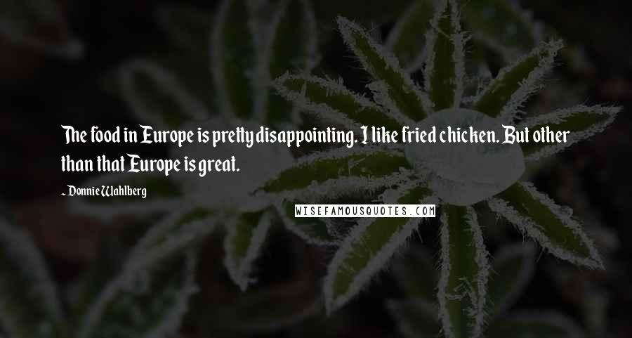 Donnie Wahlberg Quotes: The food in Europe is pretty disappointing. I like fried chicken. But other than that Europe is great.
