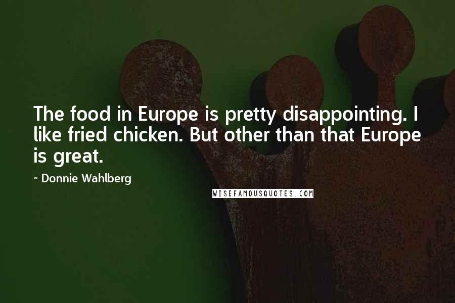 Donnie Wahlberg Quotes: The food in Europe is pretty disappointing. I like fried chicken. But other than that Europe is great.