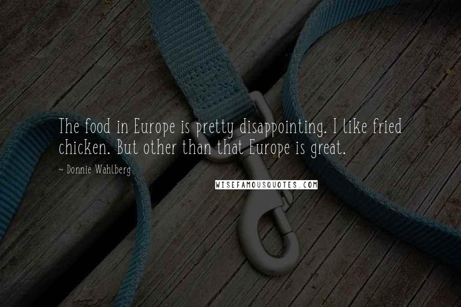 Donnie Wahlberg Quotes: The food in Europe is pretty disappointing. I like fried chicken. But other than that Europe is great.