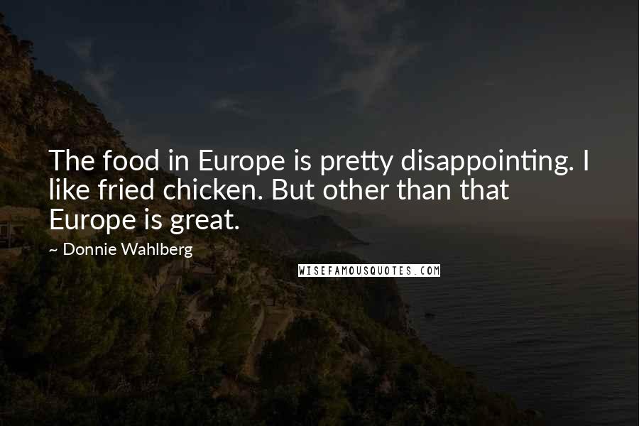 Donnie Wahlberg Quotes: The food in Europe is pretty disappointing. I like fried chicken. But other than that Europe is great.