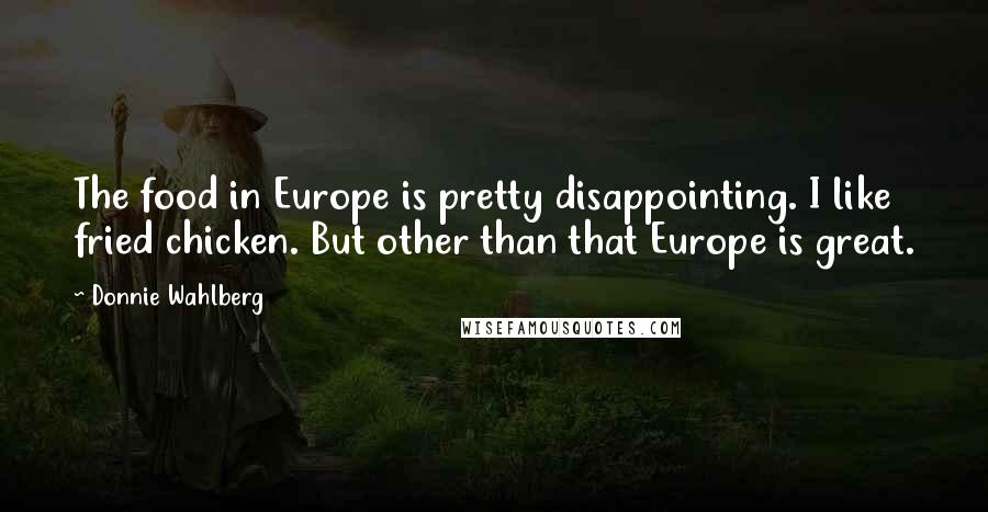 Donnie Wahlberg Quotes: The food in Europe is pretty disappointing. I like fried chicken. But other than that Europe is great.