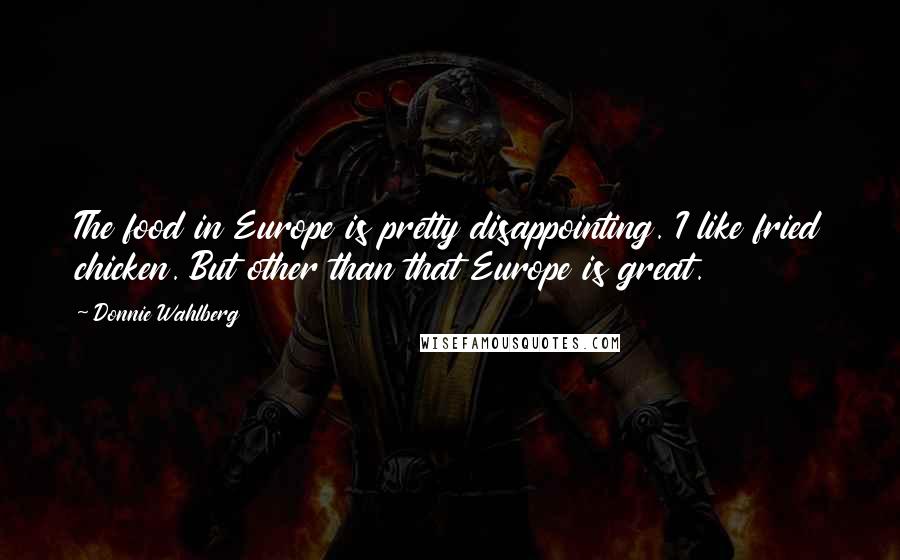 Donnie Wahlberg Quotes: The food in Europe is pretty disappointing. I like fried chicken. But other than that Europe is great.
