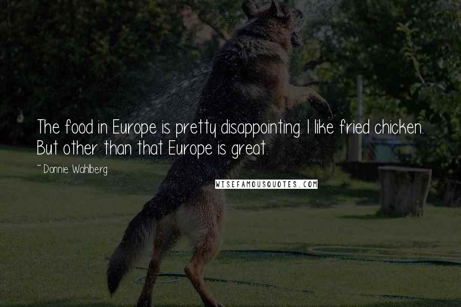 Donnie Wahlberg Quotes: The food in Europe is pretty disappointing. I like fried chicken. But other than that Europe is great.