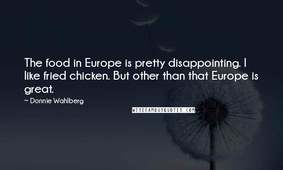 Donnie Wahlberg Quotes: The food in Europe is pretty disappointing. I like fried chicken. But other than that Europe is great.