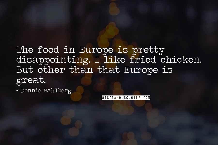 Donnie Wahlberg Quotes: The food in Europe is pretty disappointing. I like fried chicken. But other than that Europe is great.