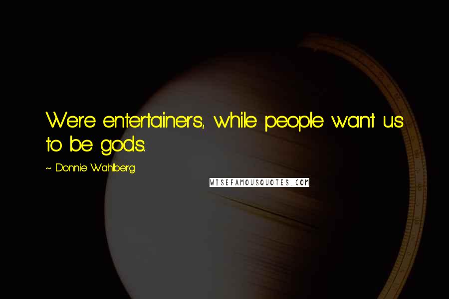 Donnie Wahlberg Quotes: We're entertainers, while people want us to be gods.