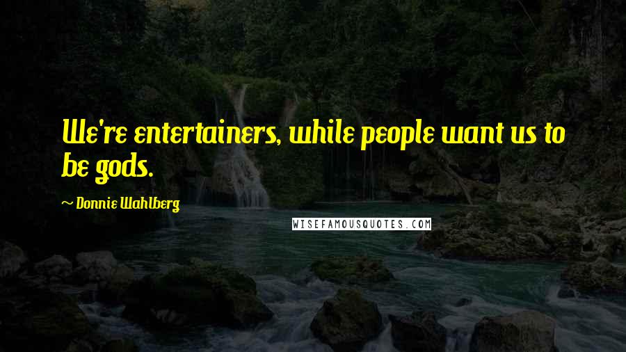 Donnie Wahlberg Quotes: We're entertainers, while people want us to be gods.