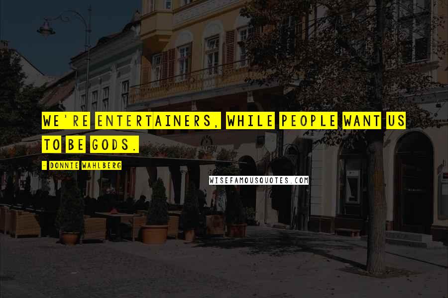 Donnie Wahlberg Quotes: We're entertainers, while people want us to be gods.