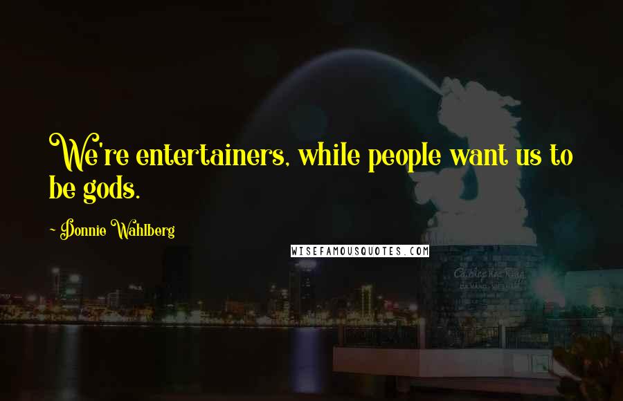 Donnie Wahlberg Quotes: We're entertainers, while people want us to be gods.