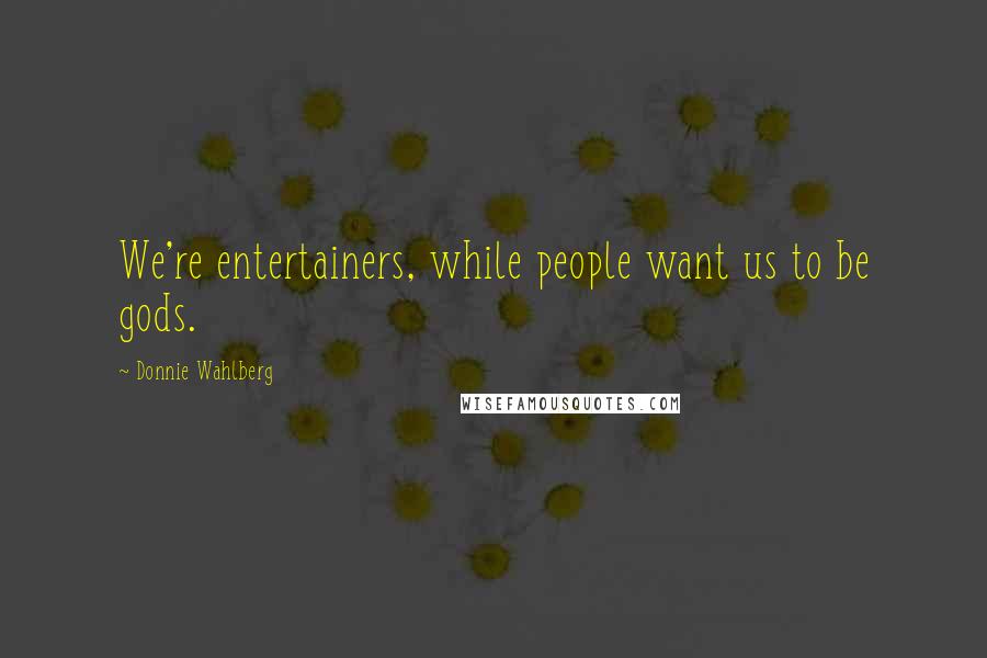 Donnie Wahlberg Quotes: We're entertainers, while people want us to be gods.