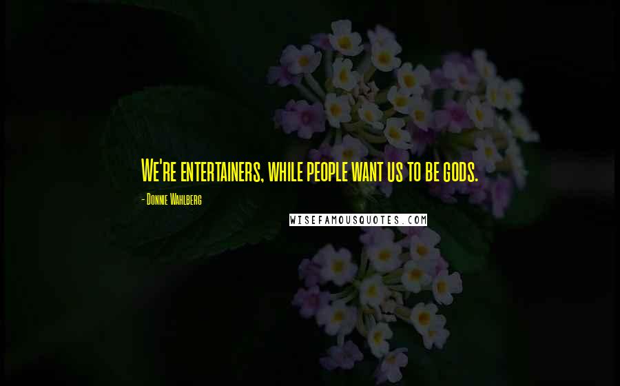 Donnie Wahlberg Quotes: We're entertainers, while people want us to be gods.