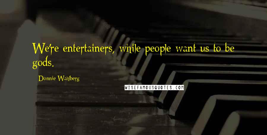Donnie Wahlberg Quotes: We're entertainers, while people want us to be gods.