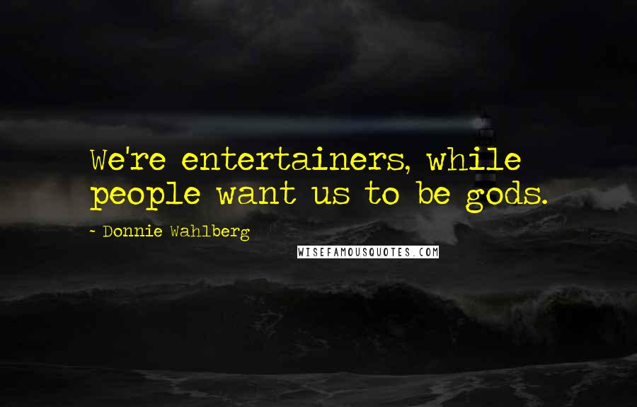 Donnie Wahlberg Quotes: We're entertainers, while people want us to be gods.