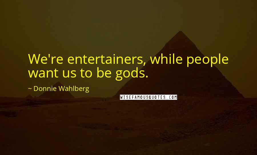 Donnie Wahlberg Quotes: We're entertainers, while people want us to be gods.