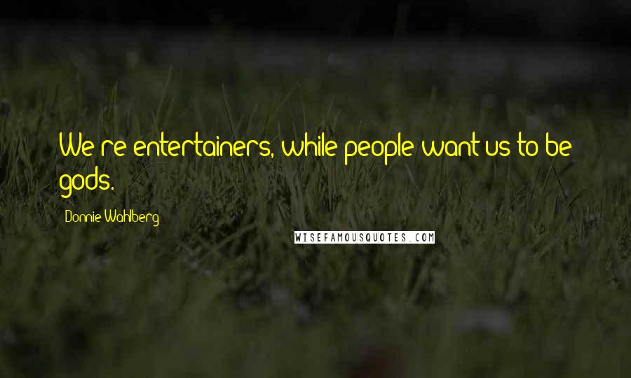 Donnie Wahlberg Quotes: We're entertainers, while people want us to be gods.