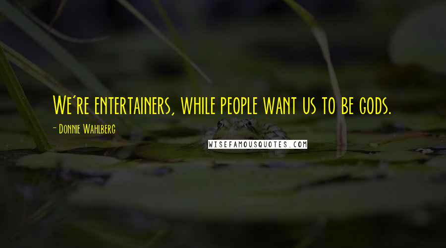 Donnie Wahlberg Quotes: We're entertainers, while people want us to be gods.