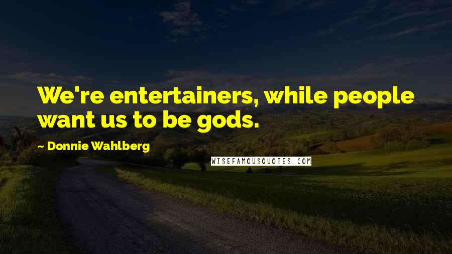 Donnie Wahlberg Quotes: We're entertainers, while people want us to be gods.
