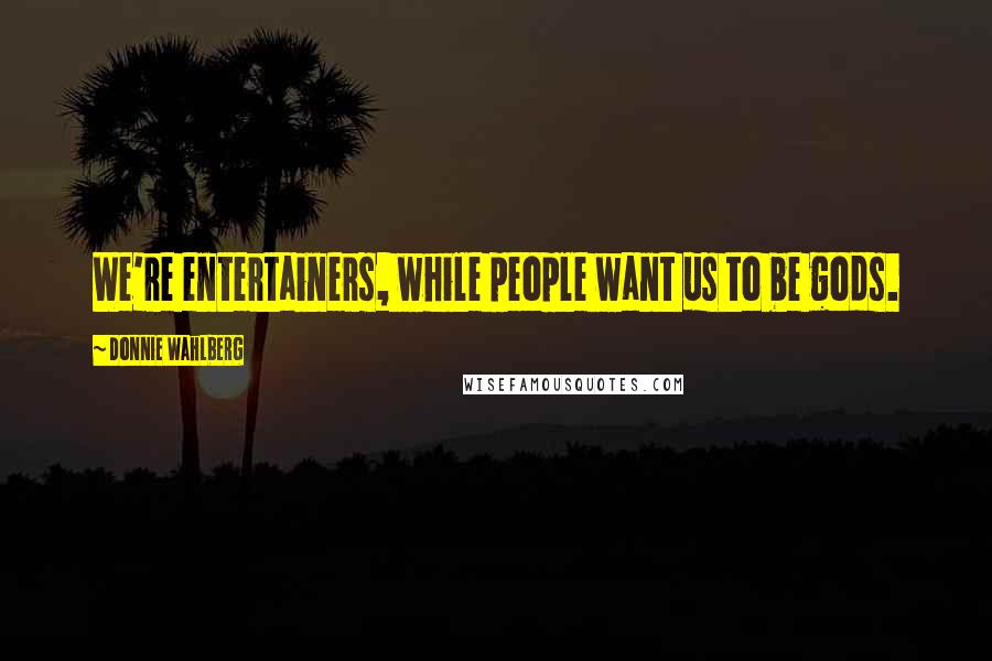 Donnie Wahlberg Quotes: We're entertainers, while people want us to be gods.