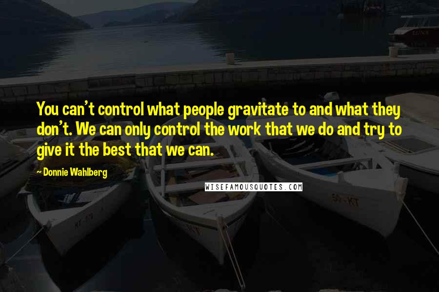 Donnie Wahlberg Quotes: You can't control what people gravitate to and what they don't. We can only control the work that we do and try to give it the best that we can.