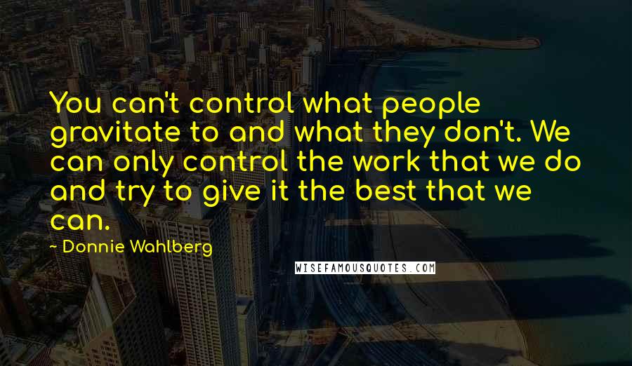 Donnie Wahlberg Quotes: You can't control what people gravitate to and what they don't. We can only control the work that we do and try to give it the best that we can.