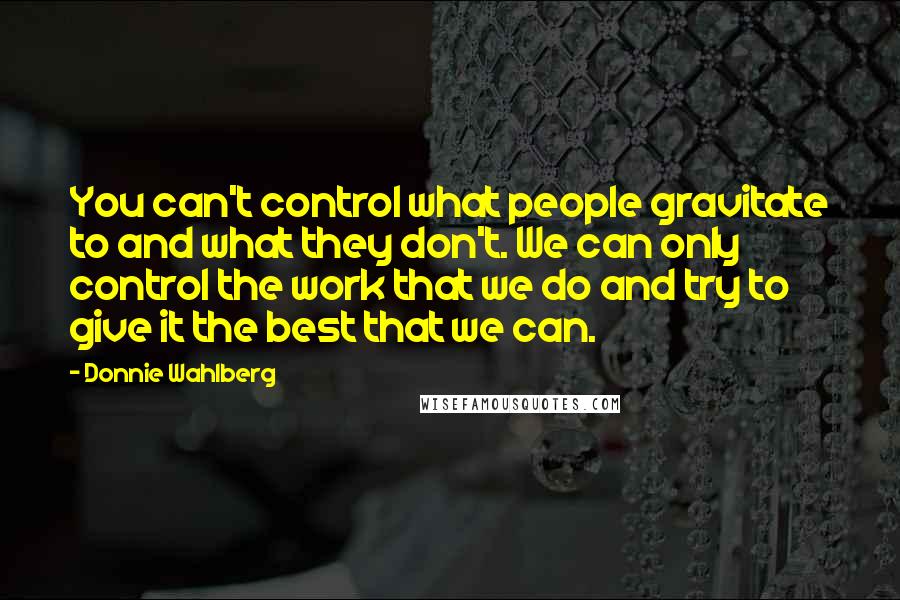 Donnie Wahlberg Quotes: You can't control what people gravitate to and what they don't. We can only control the work that we do and try to give it the best that we can.