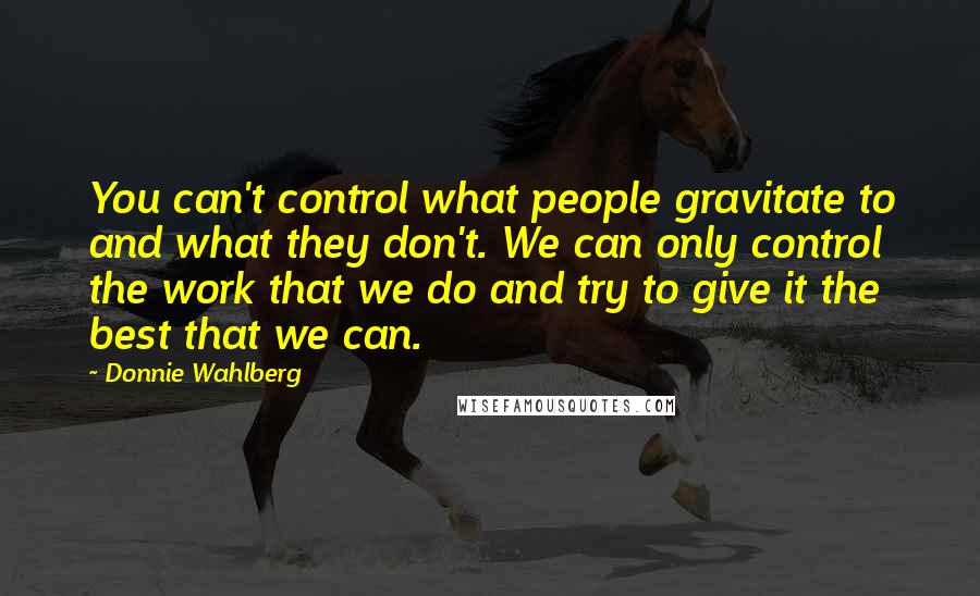 Donnie Wahlberg Quotes: You can't control what people gravitate to and what they don't. We can only control the work that we do and try to give it the best that we can.