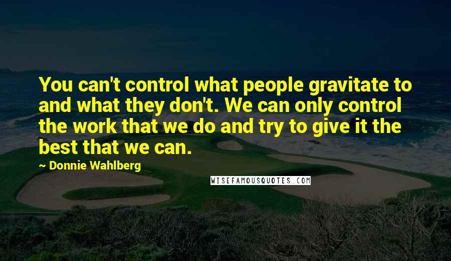 Donnie Wahlberg Quotes: You can't control what people gravitate to and what they don't. We can only control the work that we do and try to give it the best that we can.