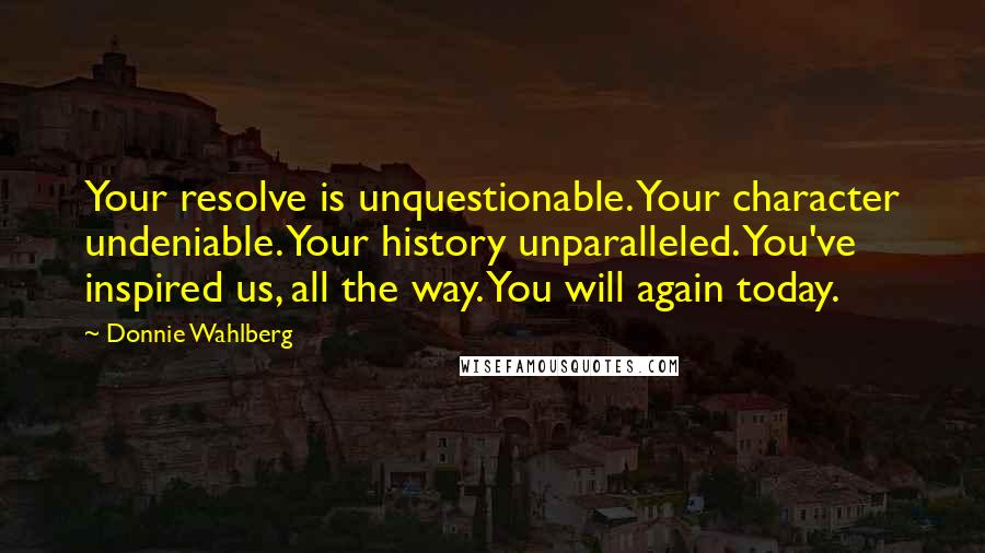 Donnie Wahlberg Quotes: Your resolve is unquestionable. Your character undeniable. Your history unparalleled. You've inspired us, all the way. You will again today.
