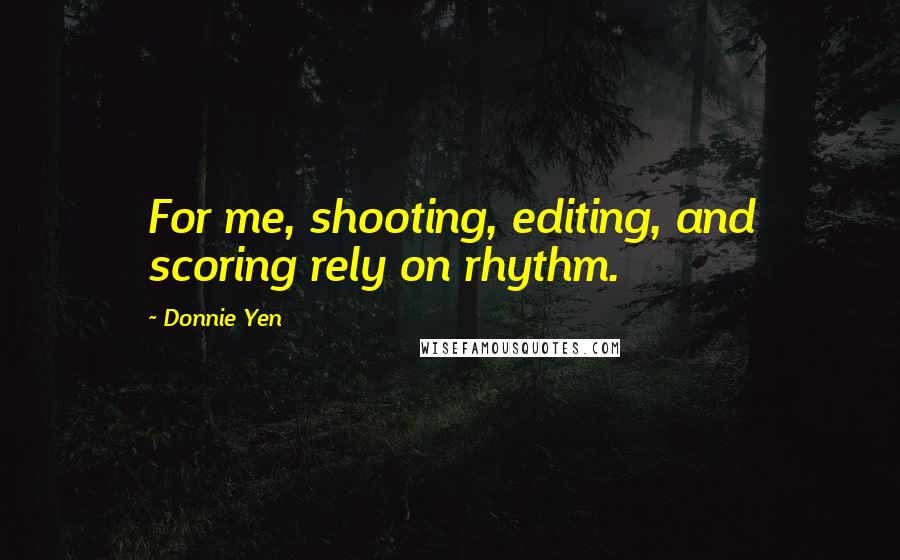 Donnie Yen Quotes: For me, shooting, editing, and scoring rely on rhythm.