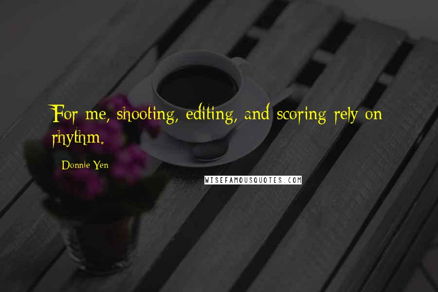 Donnie Yen Quotes: For me, shooting, editing, and scoring rely on rhythm.