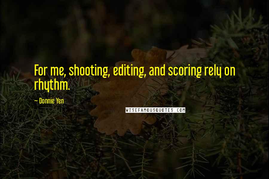 Donnie Yen Quotes: For me, shooting, editing, and scoring rely on rhythm.