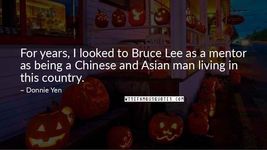 Donnie Yen Quotes: For years, I looked to Bruce Lee as a mentor as being a Chinese and Asian man living in this country.