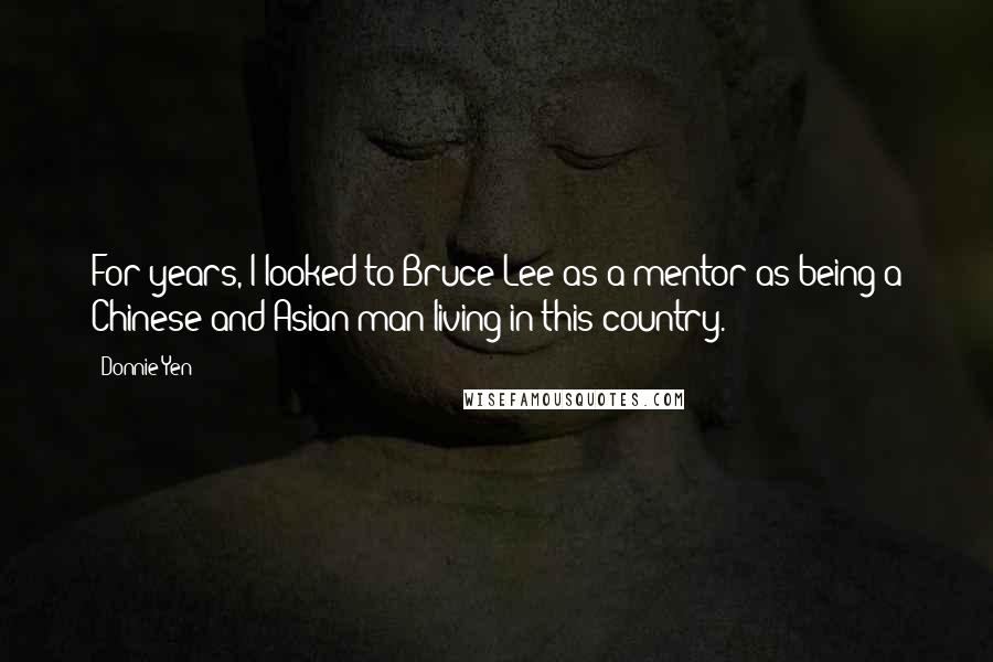 Donnie Yen Quotes: For years, I looked to Bruce Lee as a mentor as being a Chinese and Asian man living in this country.