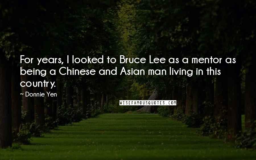 Donnie Yen Quotes: For years, I looked to Bruce Lee as a mentor as being a Chinese and Asian man living in this country.